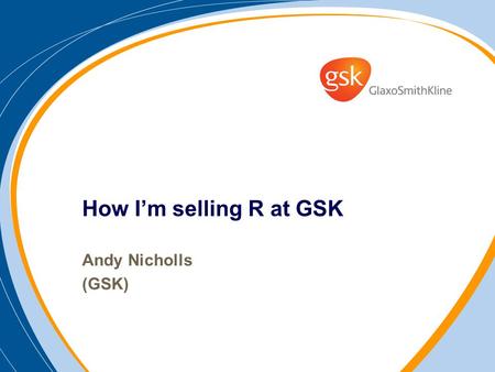 How Im selling R at GSK Andy Nicholls (GSK). Outline My background / Industry background What Ive done to promote the use of R Has it worked? The future…