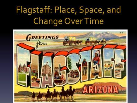 Flagstaff: Place, Space, and Change Over Time. Field Study: In this exercise, students will… endeavor to explore, analyze, and interpret the physical,