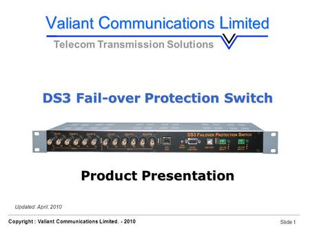 Slide 1 Copyright : Valiant Communications Limited. - 2010 Slide 1 DS3 Fail-over Protection Switch Orion Telecom Networks Inc. - 2010 Updated: April, 2010.