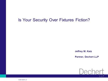 © 2009 Dechert LLP Is Your Security Over Fixtures Fiction? Jeffrey M. Katz Partner, Dechert LLP.