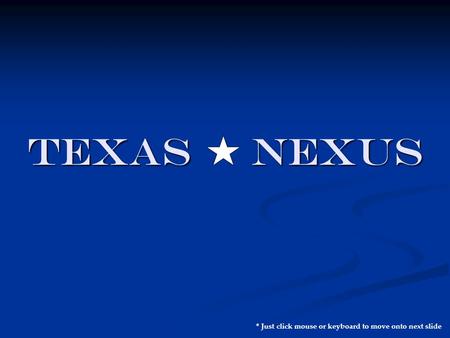 TEXAS NEXUS * Just click mouse or keyboard to move onto next slide.