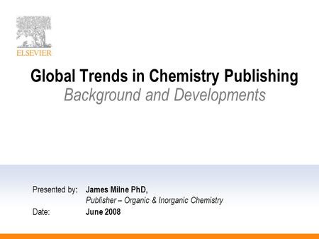 Global Trends in Chemistry Publishing Background and Developments Presented by :James Milne PhD, Publisher – Organic & Inorganic Chemistry Date: June 2008.