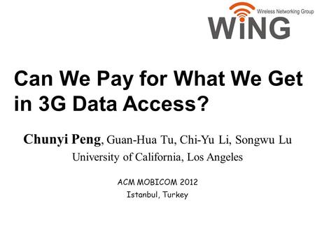 Can We Pay for What We Get in 3G Data Access? ACM MOBICOM 2012 Istanbul, Turkey Chunyi Peng, Guan-Hua Tu, Chi-Yu Li, Songwu Lu University of California,