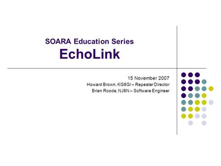 SOARA Education Series EchoLink 15 November 2007 Howard Brown, KG6GI – Repeater Director Brian Roode, NJ6N – Software Engineer.