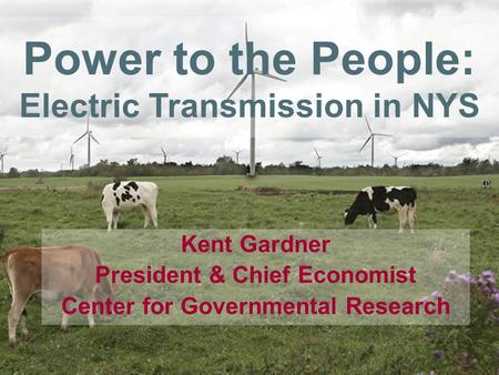 Power to the People: Electric Transmission in NYS Kent Gardner President & Chief Economist Center for Governmental Research.