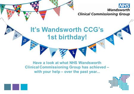 Its Wandsworth CCGs 1st birthday! Have a look at what NHS Wandsworth Clinical Commissioning Group has achieved – with your help – over the past year...