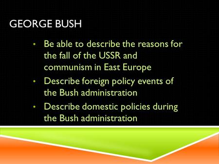 GEORGE BUSH Be able to describe the reasons for the fall of the USSR and communism in East Europe Describe foreign policy events of the Bush administration.