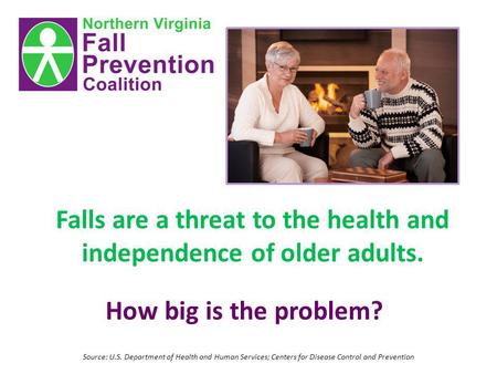 Falls are a threat to the health and independence of older adults. How big is the problem? Source: U.S. Department of Health and Human Services; Centers.