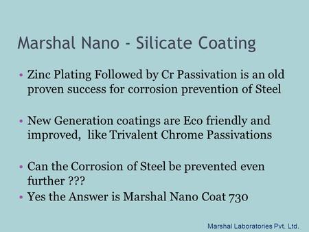 Marshal Nano - Silicate Coating Zinc Plating Followed by Cr Passivation is an old proven success for corrosion prevention of Steel New Generation coatings.