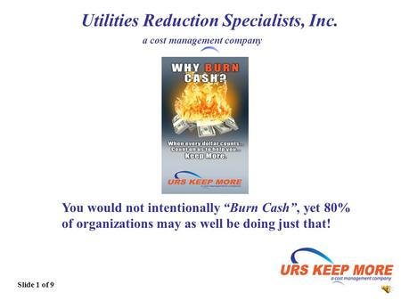 1 Utilities Reduction Specialists, Inc. a cost management company Slide 1 of 9 You would not intentionally Burn Cash, yet 80% of organizations may as.