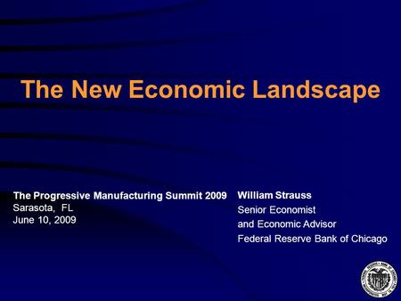 The New Economic Landscape William Strauss Senior Economist and Economic Advisor Federal Reserve Bank of Chicago The Progressive Manufacturing Summit 2009.