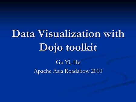 Data Visualization with Dojo toolkit Gu Yi, He Apache Asia Roadshow 2010.