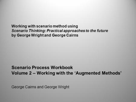 Working with scenario method using Scenario Thinking: Practical approaches to the future by George Wright and George Cairns             Scenario Process.