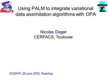 Using PALM to integrate variational data assimilation algorithms with OPA ECMWF, 29 june 2005, Reading. Nicolas Daget CERFACS, Toulouse.