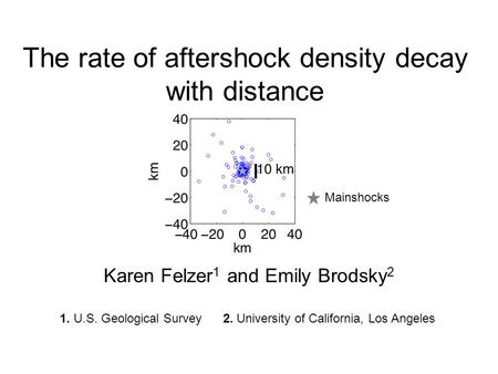 The rate of aftershock density decay with distance Karen Felzer 1 and Emily Brodsky 2 1. U.S. Geological Survey 2. University of California, Los Angeles.