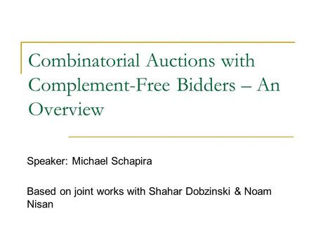 Combinatorial Auctions with Complement-Free Bidders – An Overview Speaker: Michael Schapira Based on joint works with Shahar Dobzinski & Noam Nisan.