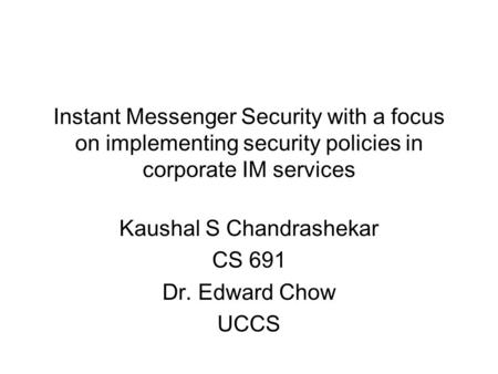 Instant Messenger Security with a focus on implementing security policies in corporate IM services Kaushal S Chandrashekar CS 691 Dr. Edward Chow UCCS.