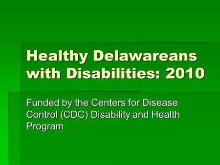 Healthy Delawareans with Disabilities: 2010 Funded by the Centers for Disease Control (CDC) Disability and Health Program.