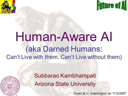 Subbarao Kambhampati Arizona State University Human-Aware AI (aka Darned Humans: Cant Live with them. Cant Live without them) Given at U. Washington on.