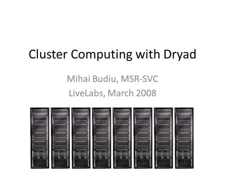 Cluster Computing with Dryad Mihai Budiu, MSR-SVC LiveLabs, March 2008.