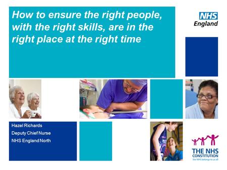 How to ensure the right people, with the right skills, are in the right place at the right time Hazel Richards Deputy Chief Nurse NHS England North.