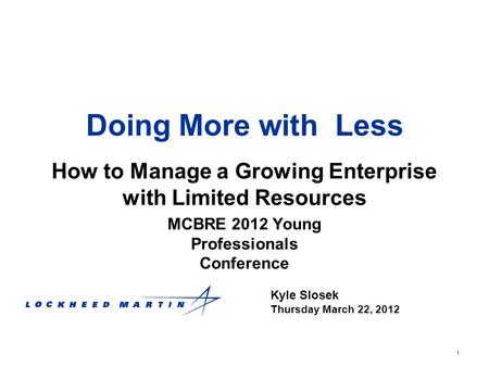 1 Doing More with Less How to Manage a Growing Enterprise with Limited Resources Kyle Slosek Thursday March 22, 2012 MCBRE 2012 Young Professionals Conference.