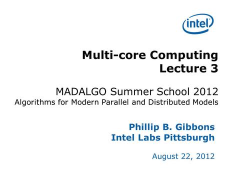 Multi-core Computing Lecture 3 MADALGO Summer School 2012 Algorithms for Modern Parallel and Distributed Models Phillip B. Gibbons Intel Labs Pittsburgh.