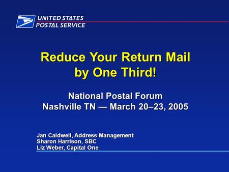 Reduce Your Return Mail by One Third! National Postal Forum Nashville TN March 20–23, 2005 Jan Caldwell, Address Management Sharon Harrison, SBC Liz Weber,