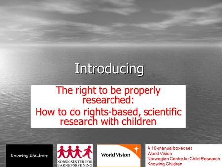Introducing The right to be properly researched: How to do rights-based, scientific research with children A 10-manual boxed set World Vision Norwegian.
