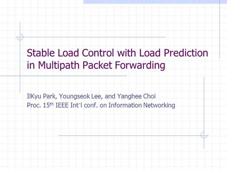 Stable Load Control with Load Prediction in Multipath Packet Forwarding IlKyu Park, Youngseok Lee, and Yanghee Choi Proc. 15 th IEEE Int l conf. on Information.