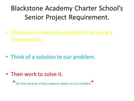 Blackstone Academy Charter Schools Senior Project Requirement. Choose a community problem that we are interested in. Think of a solution to our problem.