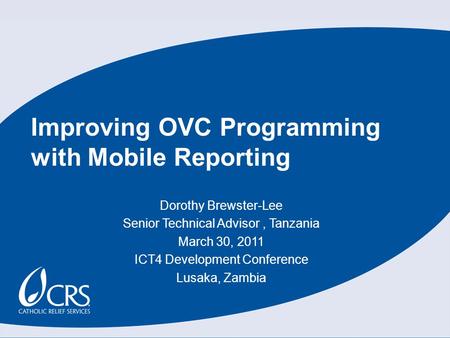Dorothy Brewster-Lee Senior Technical Advisor, Tanzania March 30, 2011 ICT4 Development Conference Lusaka, Zambia Improving OVC Programming with Mobile.