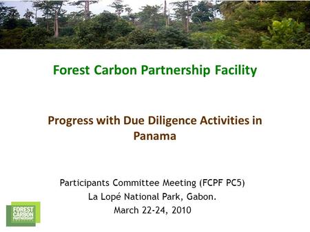 Forest Carbon Partnership Facility Progress with Due Diligence Activities in Panama Participants Committee Meeting (FCPF PC5) La Lopé National Park, Gabon.