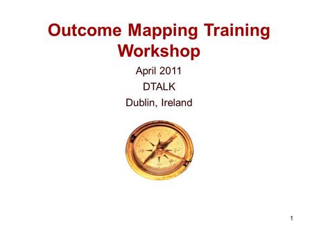1 Outcome Mapping Training Workshop April 2011 DTALK Dublin, Ireland.