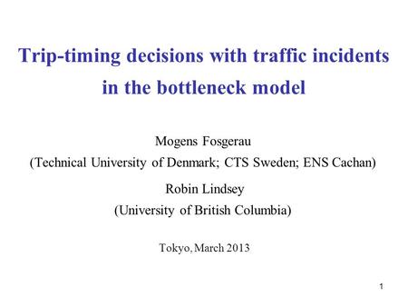 1 Trip-timing decisions with traffic incidents in the bottleneck model Mogens Fosgerau (Technical University of Denmark; CTS Sweden; ENS Cachan) Robin.