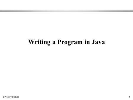 © Vinny Cahill 1 Writing a Program in Java. © Vinny Cahill 2 The Hello World Program l Want to write a program to print a message on the screen.