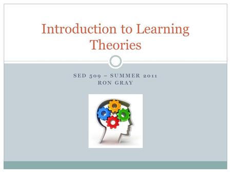 SED 509 – SUMMER 2011 RON GRAY Introduction to Learning Theories.