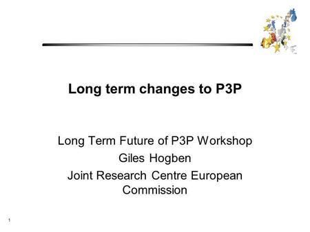 1 Long term changes to P3P Long Term Future of P3P Workshop Giles Hogben Joint Research Centre European Commission.