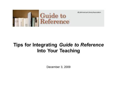 Tips for Integrating Guide to Reference Into Your Teaching December 3, 2009.