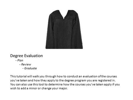 Degree Evaluation - Plan - Review - Graduate This tutorial will walk you through how to conduct an evaluation of the courses youve taken and how they apply.