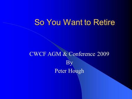 So You Want to Retire CWCF AGM & Conference 2009 By Peter Hough.