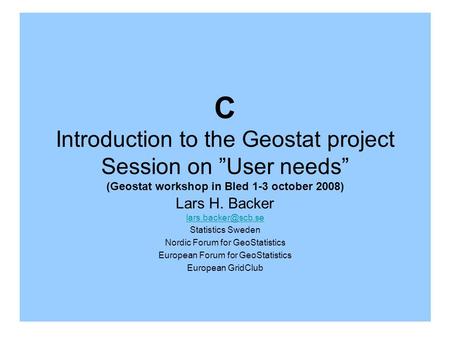 C Introduction to the Geostat project Session on User needs (Geostat workshop in Bled 1-3 october 2008) Lars H. Backer