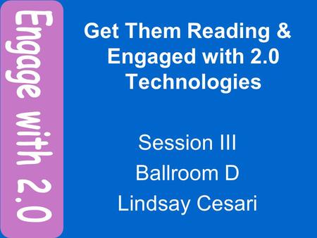 Get Them Reading & Engaged with 2.0 Technologies Session III Ballroom D Lindsay Cesari.