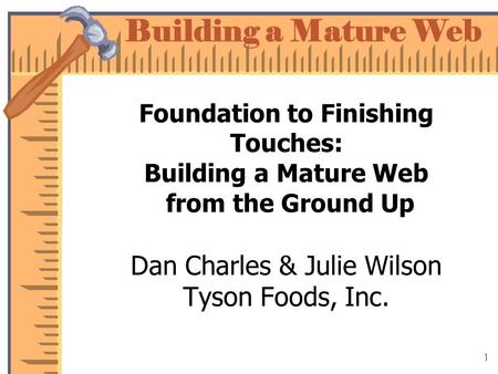 Building a Mature Web 1 Foundation to Finishing Touches: Building a Mature Web from the Ground Up Dan Charles & Julie Wilson Tyson Foods, Inc.
