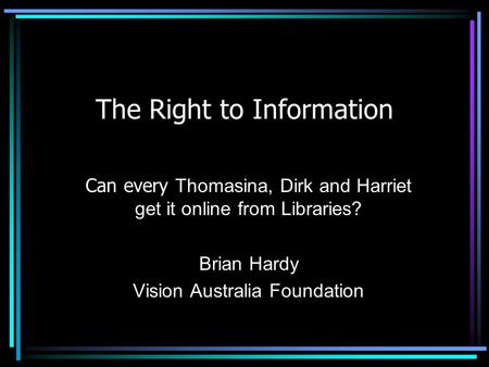 The Right to Information Can every Thomasina, Dirk and Harriet get it online from Libraries? Brian Hardy Vision Australia Foundation.