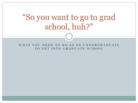 WHAT YOU NEED TO DO AS AN UNDERGRADUATE TO GET INTO GRADUATE SCHOOL So you want to go to grad school, huh?