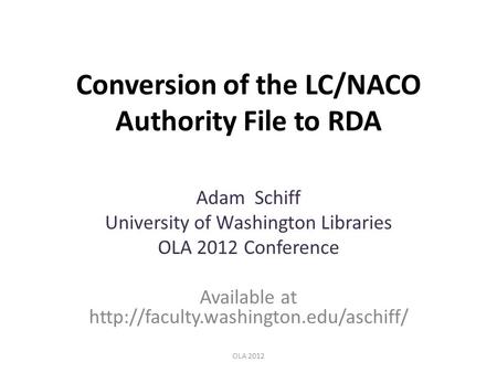 Conversion of the LC/NACO Authority File to RDA Adam Schiff University of Washington Libraries OLA 2012 Conference Available at