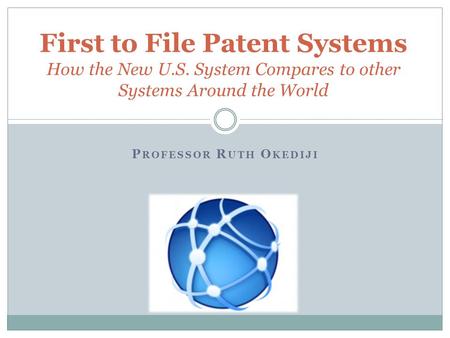 P ROFESSOR R UTH O KEDIJI First to File Patent Systems How the New U.S. System Compares to other Systems Around the World.