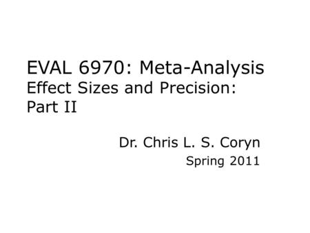 EVAL 6970: Meta-Analysis Effect Sizes and Precision: Part II Dr. Chris L. S. Coryn Spring 2011.