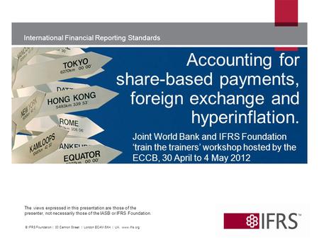International Financial Reporting Standards The views expressed in this presentation are those of the presenter, not necessarily those of the IASB or IFRS.